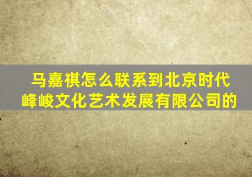 马嘉祺怎么联系到北京时代峰峻文化艺术发展有限公司的