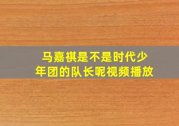 马嘉祺是不是时代少年团的队长呢视频播放