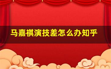 马嘉祺演技差怎么办知乎