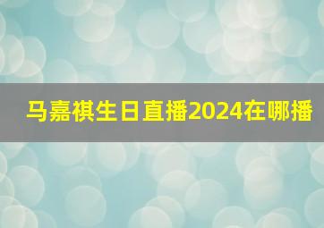 马嘉祺生日直播2024在哪播