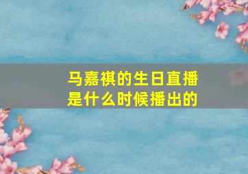 马嘉祺的生日直播是什么时候播出的