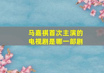 马嘉祺首次主演的电视剧是哪一部剧