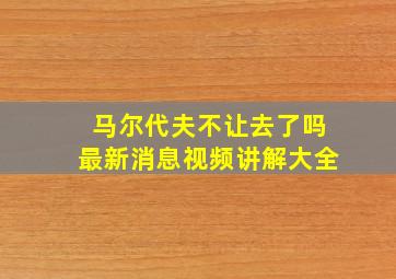 马尔代夫不让去了吗最新消息视频讲解大全