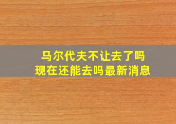 马尔代夫不让去了吗现在还能去吗最新消息