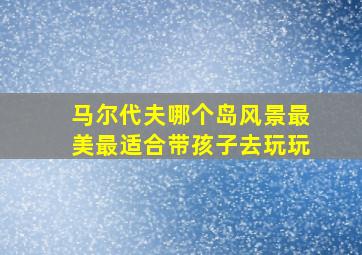 马尔代夫哪个岛风景最美最适合带孩子去玩玩