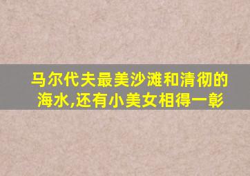 马尔代夫最美沙滩和清彻的海水,还有小美女相得一彰