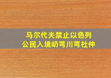 马尔代夫禁止以色列公民入境屷芎川芎杜仲