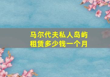 马尔代夫私人岛屿租赁多少钱一个月