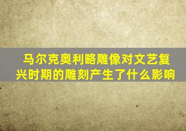 马尔克奥利略雕像对文艺复兴时期的雕刻产生了什么影响