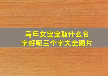 马年女宝宝取什么名字好呢三个字大全图片