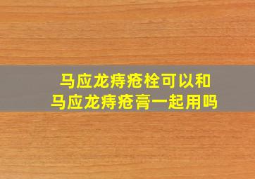 马应龙痔疮栓可以和马应龙痔疮膏一起用吗