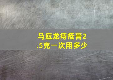 马应龙痔疮膏2.5克一次用多少