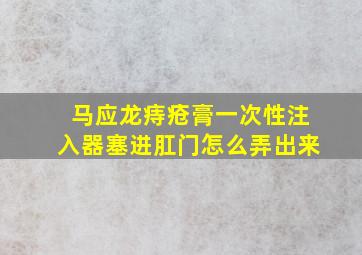 马应龙痔疮膏一次性注入器塞进肛门怎么弄出来