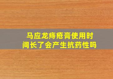 马应龙痔疮膏使用时间长了会产生抗药性吗