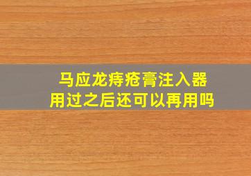 马应龙痔疮膏注入器用过之后还可以再用吗