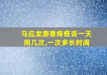 马应龙麝香痔疮膏一天用几次,一次多长时间