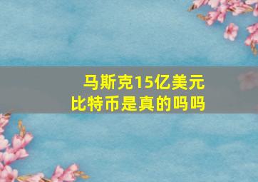 马斯克15亿美元比特币是真的吗吗