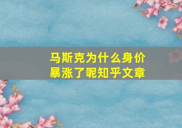 马斯克为什么身价暴涨了呢知乎文章