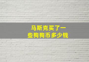 马斯克买了一些狗狗币多少钱