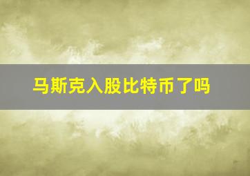 马斯克入股比特币了吗