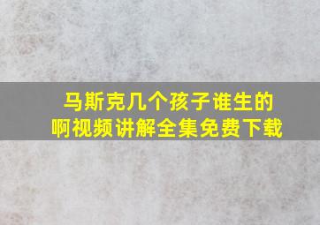 马斯克几个孩子谁生的啊视频讲解全集免费下载