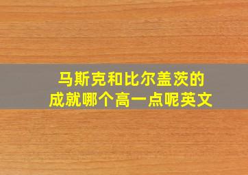 马斯克和比尔盖茨的成就哪个高一点呢英文