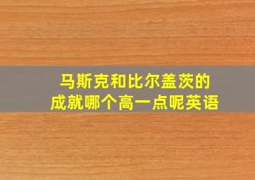 马斯克和比尔盖茨的成就哪个高一点呢英语