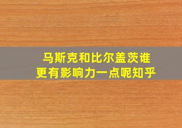 马斯克和比尔盖茨谁更有影响力一点呢知乎