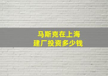 马斯克在上海建厂投资多少钱