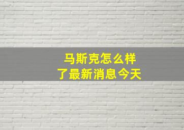 马斯克怎么样了最新消息今天