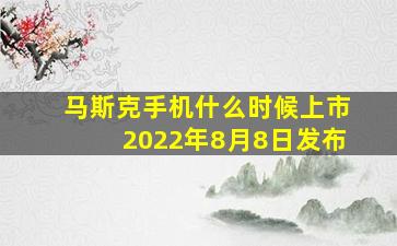 马斯克手机什么时候上市2022年8月8日发布