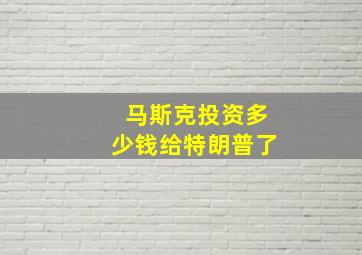 马斯克投资多少钱给特朗普了