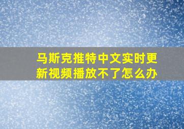 马斯克推特中文实时更新视频播放不了怎么办