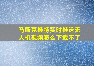 马斯克推特实时推送无人机视频怎么下载不了