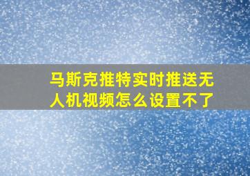 马斯克推特实时推送无人机视频怎么设置不了