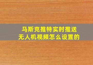 马斯克推特实时推送无人机视频怎么设置的