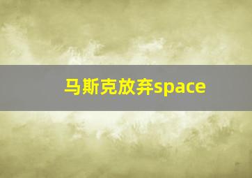 马斯克放弃space