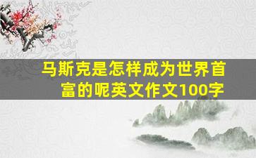 马斯克是怎样成为世界首富的呢英文作文100字