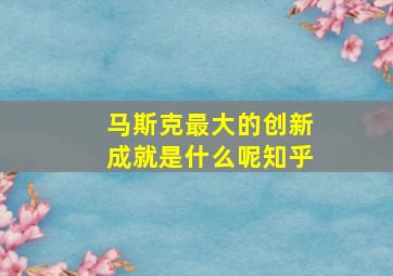 马斯克最大的创新成就是什么呢知乎