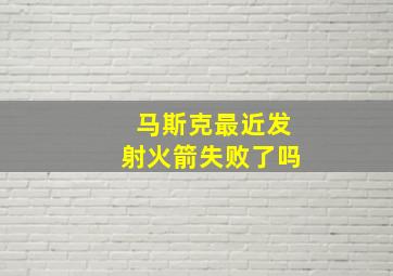 马斯克最近发射火箭失败了吗