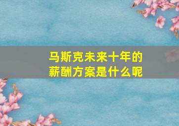 马斯克未来十年的薪酬方案是什么呢