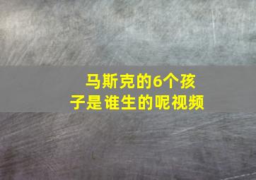 马斯克的6个孩子是谁生的呢视频