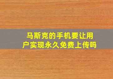 马斯克的手机要让用户实现永久免费上传吗