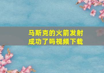 马斯克的火箭发射成功了吗视频下载