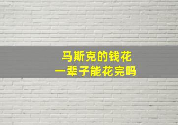 马斯克的钱花一辈子能花完吗