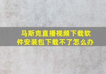 马斯克直播视频下载软件安装包下载不了怎么办