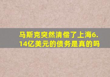 马斯克突然清偿了上海6.14亿美元的债务是真的吗