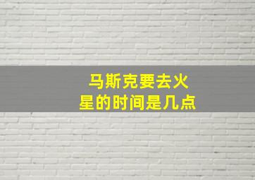 马斯克要去火星的时间是几点