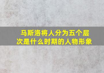 马斯洛将人分为五个层次是什么时期的人物形象