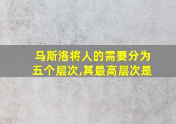 马斯洛将人的需要分为五个层次,其最高层次是